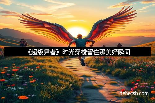 《超级舞者》时光穿梭留住那美好瞬间