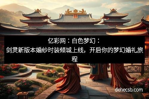 亿彩网：白色梦幻：剑灵新版本婚纱时装倾城上线，开启你的梦幻婚礼旅程