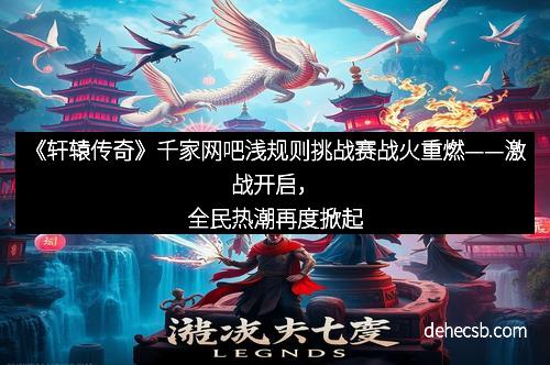 《轩辕传奇》千家网吧浅规则挑战赛战火重燃——激战开启，全民热潮再度掀起