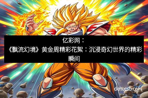 亿彩网：《飘流幻境》黄金周精彩花絮：沉浸奇幻世界的精彩瞬间