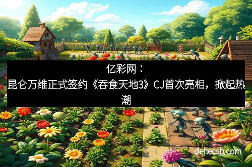 亿彩网：昆仑万维正式签约《吞食天地3》CJ首次亮相，掀起热潮