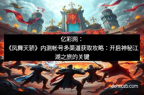 亿彩网：《凤舞天骄》内测帐号多渠道获取攻略：开启神秘江湖之旅的关键